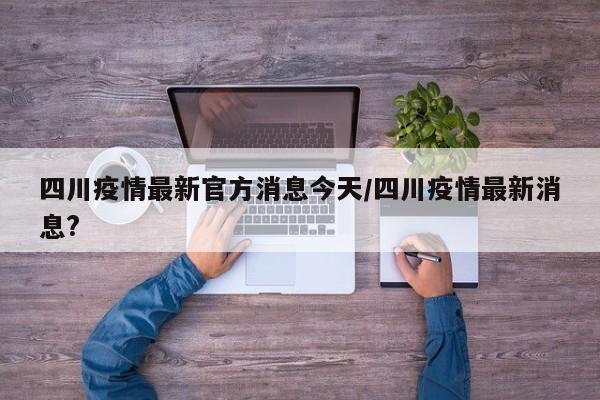 四川疫情最新官方消息今天/四川疫情最新消息?